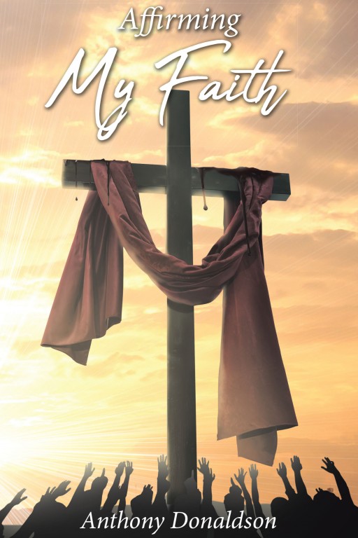 Anthony Donaldson's New Book 'Affirming My Faith' is an Enriching Account That Delves Into the Understanding of Christianity That Inspires Fortitude to the Soul