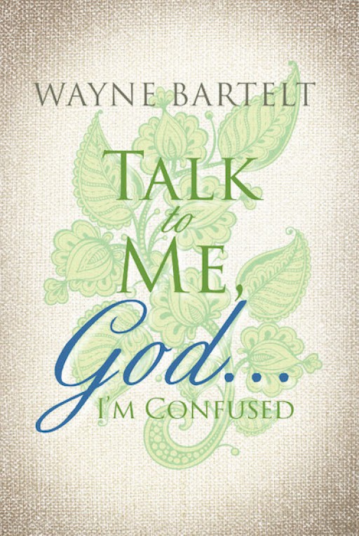 Wayne Bartelt's New Book 'Talk to Me God...I'm Confused' is an Inspiring Account on Recognizing One's Struggles and Accepting God in One's Life