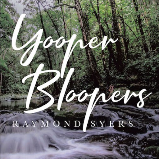 Raymond Syers's New Book "Yooper Bloopers" is a Collection of the Author's Adventures That Are Full of Fun and Wonder.