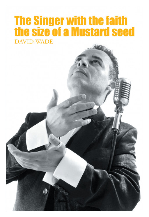 David Wade's New Book 'The Singer With The Faith The Size Of A Mustard Seed' Is A Profound Account Of A Singer's Journey Along The Road Of Faith