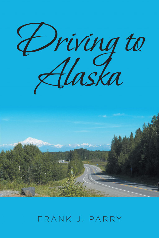 Fulton Books Author Frank J. Parry's New Book, 'Driving to Alaska', Is a Fascinating Travelogue That Inspires the Readers to Hit the Road and Experience the Beauty of Alaska