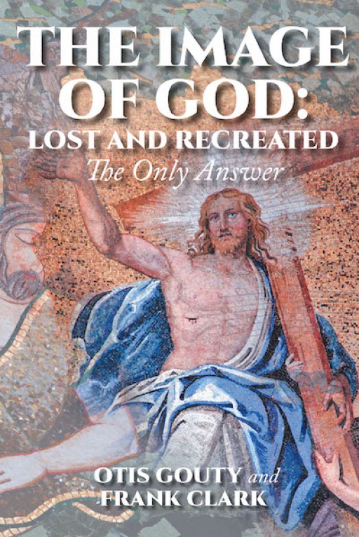 Otis Gouty and Frank Clark's New Book 'The Image of God: Lost and Recreated' is a Stirring Book That Allows the Readers to Know More About God's Words