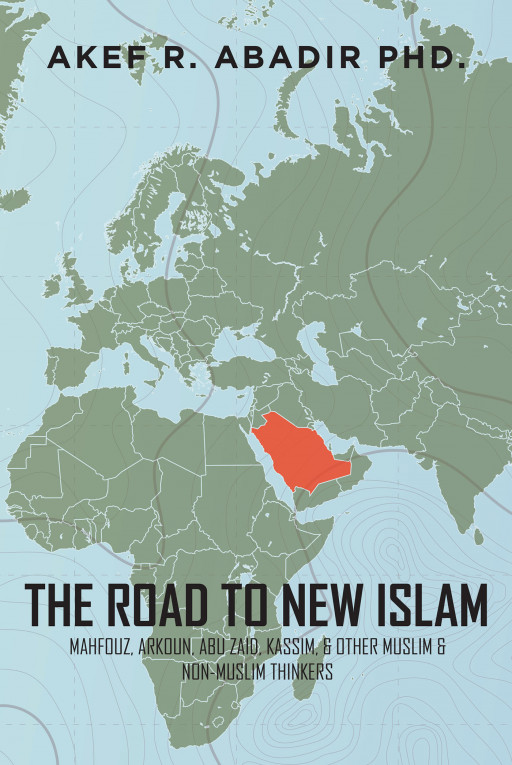 Dr. Akef R. Abadir's New Book 'The Road to New Islam: Mahfouz, Arkoun, Abu Zaid, Kassim, & Other Muslim & Non-Muslim Thinkers' is a Pragmatic Take on Islamic Modernism