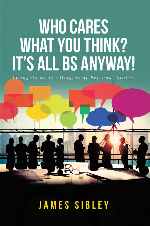 James Sibley's New Book 'Who Cares What You Think? It's All BS Anyway!' Is A Compelling Read Over One's Contemplative Thoughts Of One's Life and Life in General