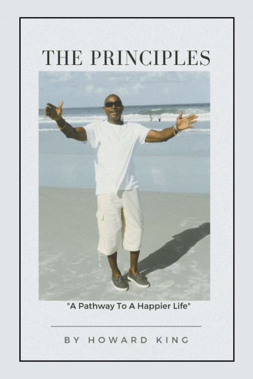 Howard King's New Book 'The Principles: A Pathway to a Happier Life' is a Spiritual Guide That Assists Questioning Readers Seeking to Improve Their Lives