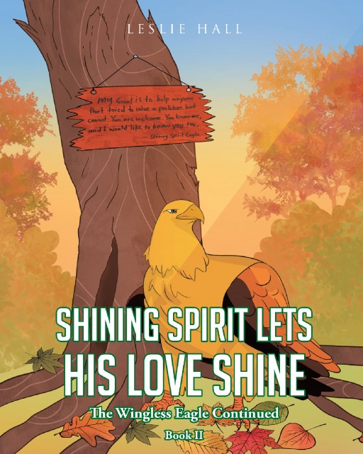 Leslie Hall's New Book 'Shining Spirit Lets His Love Shine; Book II - the Wingless Eagle Continued' is an Endearing Tale of a Bird With a Heart for Helping Others in Need