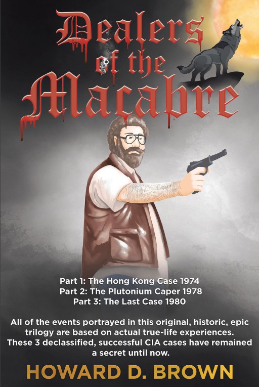 Howard D. Brown's New Book 'Dealers of the Macabre' is a Riveting 3-Part, True-Life, Original, Historic, Epic Trilogy That Holds an Action-Packed Adventure Across 3 Declassified CIA Cases