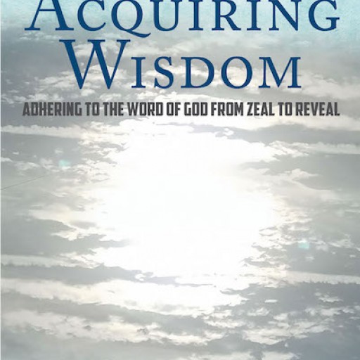 Ted Freeman's New Book "Acquiring Wisdom: Adhering to the Word of God From Zeal to Reveal" is a Revelatory Guide for Receiving Heavenly Wisdom to Enrich Life on Earth.