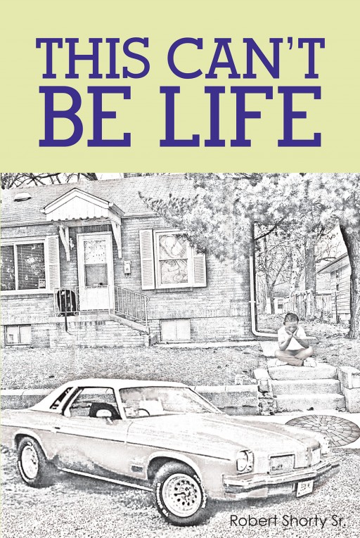 Author Robert Shorty Sr.'s New Book 'This Can't Be Life' is the Alarming Tale of a Young Man Who Grows Through Ill-Disposed Circumstances