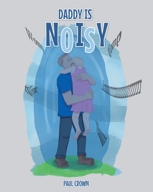 Author Paul Crown's New Book, 'Daddy is Noisy', is an Endearing Tale of a Little Girl Who is Sensitive to Loud Noises Her Father Makes While Working